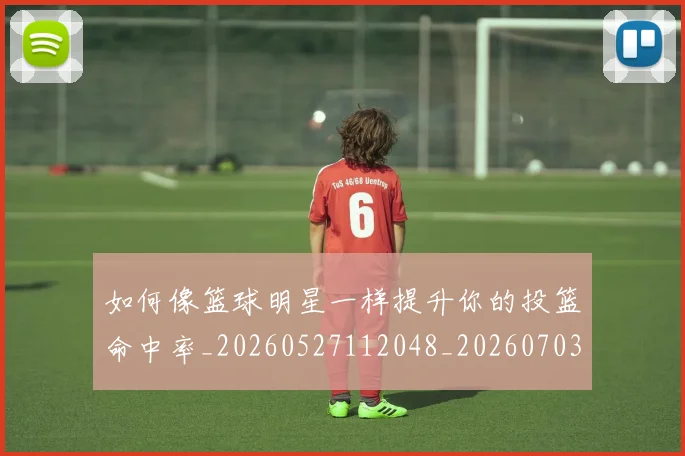 如何像篮球明星一样提升你的投篮命中率_20260527112048_20260703230347_20260720181712