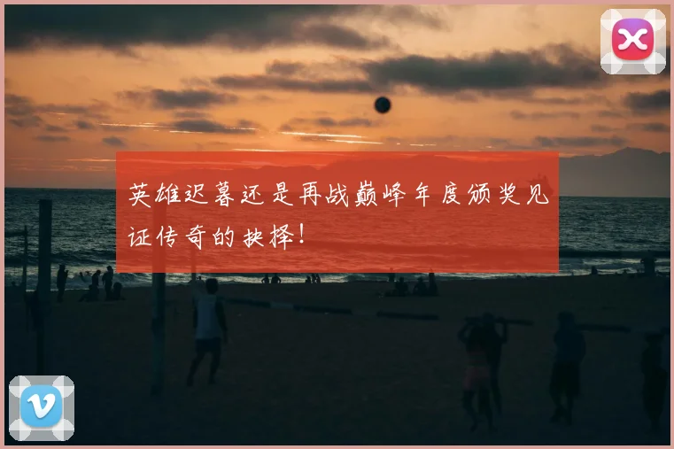 英雄迟暮还是再战巅峰年度颁奖见证传奇的抉择！