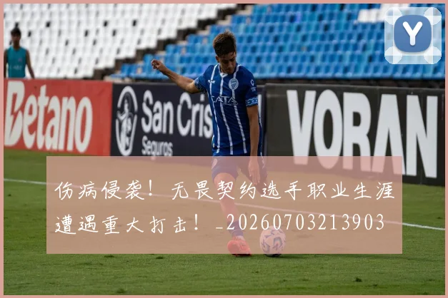 伤病侵袭！无畏契约选手职业生涯遭遇重大打击！_20260703213903