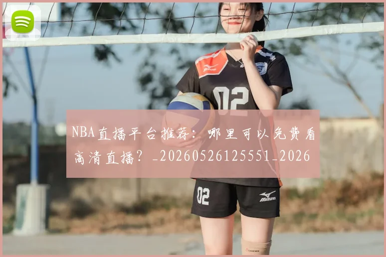NBA直播平台推荐：哪里可以免费看高清直播？_20260526125551_20260702171228