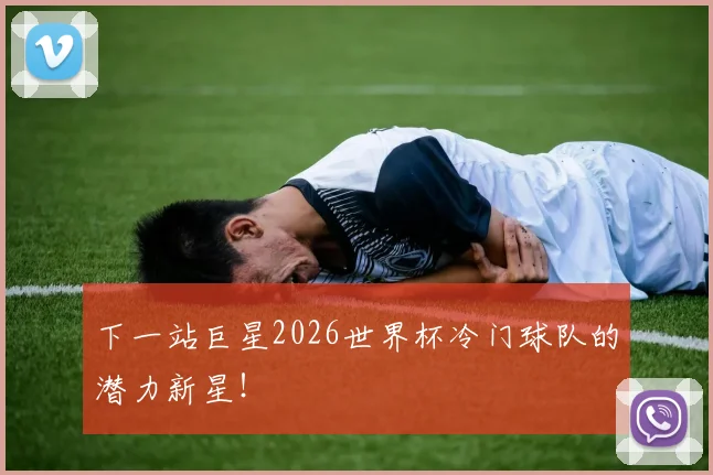 下一站巨星2026世界杯冷门球队的潜力新星！