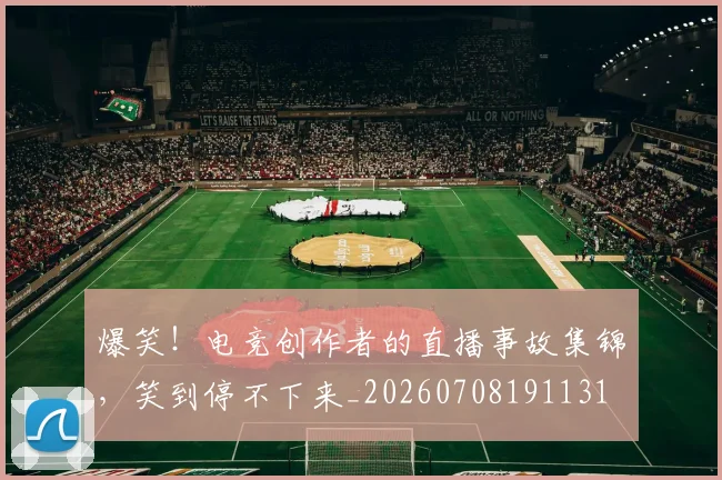 爆笑！电竞创作者的直播事故集锦，笑到停不下来_20260708191131