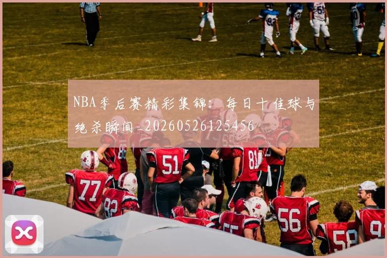 NBA季后赛精彩集锦:每日十佳球与绝杀瞬间_20260526125456
