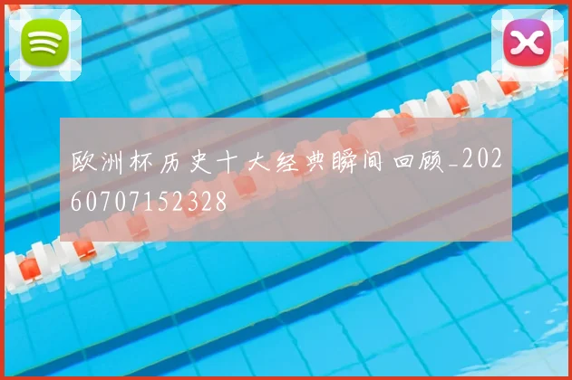 欧洲杯历史十大经典瞬间回顾_20260707152328