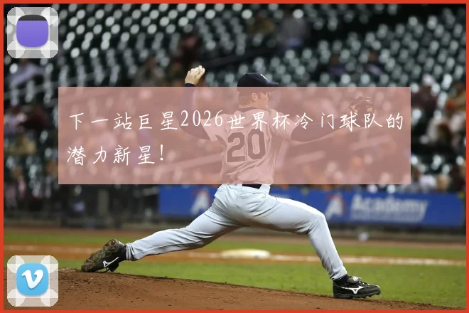 下一站巨星2026世界杯冷门球队的潜力新星!