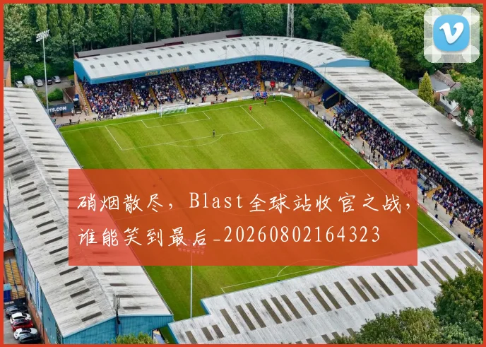 硝烟散尽，Blast全球站收官之战，谁能笑到最后_20260802164323