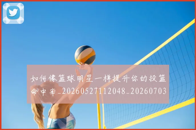 如何像篮球明星一样提升你的投篮命中率_20260527112048_20260703230347_20260720181712