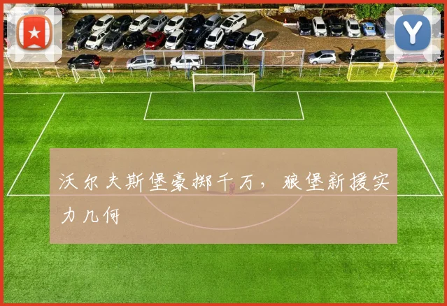 沃尔夫斯堡豪掷千万，狼堡新援实力几何