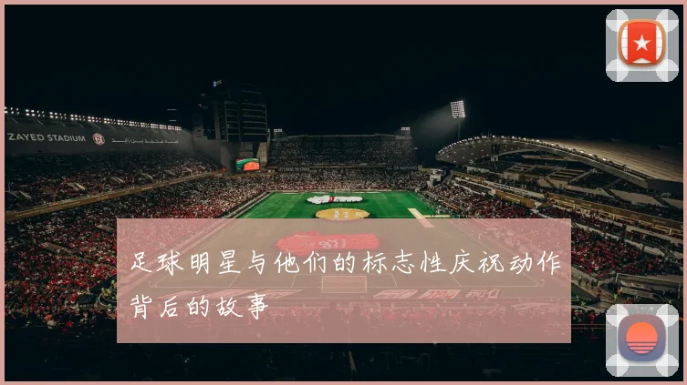 足球明星与他们的标志性庆祝动作背后的故事